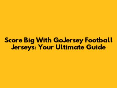 Score Big With GoJersey Football Jerseys: Your Ultimate Guide