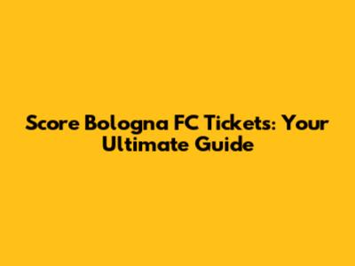 Score Bologna FC Tickets: Your Ultimate Guide