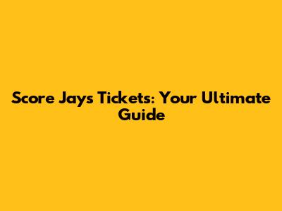 Score Jays Tickets: Your Ultimate Guide