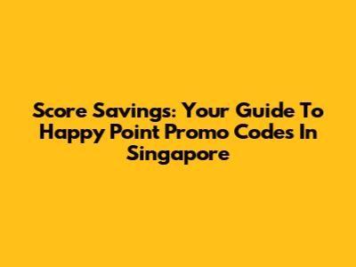 Score Savings: Your Guide To Happy Point Promo Codes In Singapore