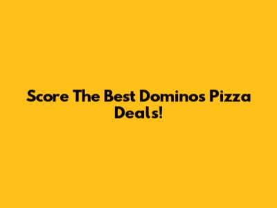 Score The Best Domino's Pizza Deals!