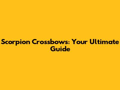 Scorpion Crossbows: Your Ultimate Guide