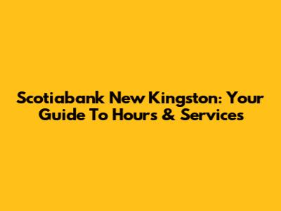 Scotiabank New Kingston: Your Guide To Hours & Services