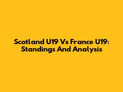 Scotland U19 Vs France U19: Standings And Analysis