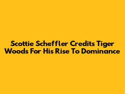 Scottie Scheffler Credits Tiger Woods For His Rise To Dominance