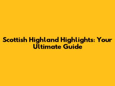 Scottish Highland Highlights: Your Ultimate Guide