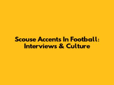 Scouse Accents In Football: Interviews & Culture
