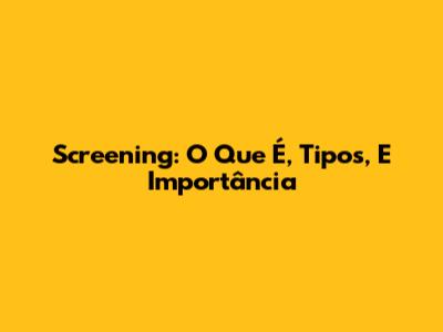 Screening: O Que É, Tipos, E Importância