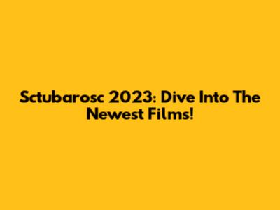 Sctubarosc 2023: Dive Into The Newest Films!