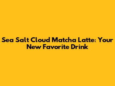 Sea Salt Cloud Matcha Latte: Your New Favorite Drink