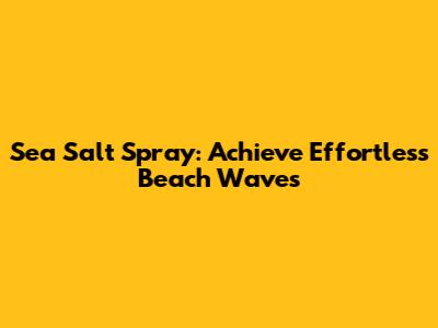 Sea Salt Spray: Achieve Effortless Beach Waves