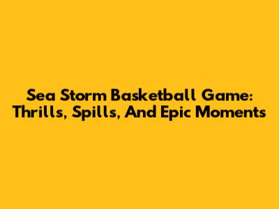 Sea Storm Basketball Game: Thrills, Spills, And Epic Moments