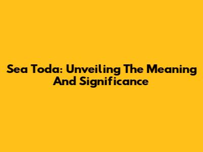 Sea Toda: Unveiling The Meaning And Significance