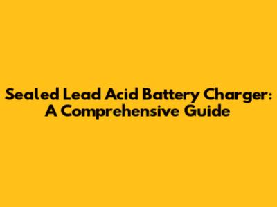 Sealed Lead Acid Battery Charger: A Comprehensive Guide