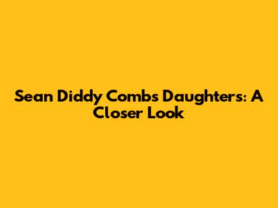 Sean 'Diddy' Combs' Daughters: A Closer Look