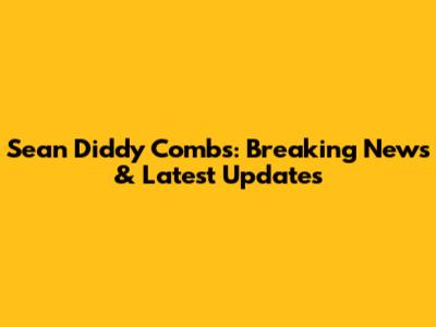 Sean Diddy Combs: Breaking News & Latest Updates