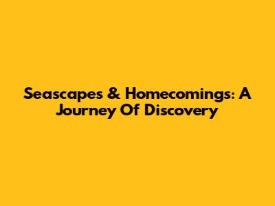 Seascapes & Homecomings: A Journey Of Discovery