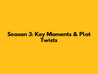 Season 3: Key Moments & Plot Twists