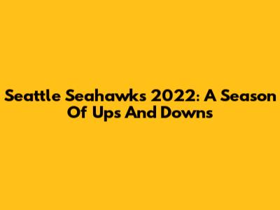Seattle Seahawks 2022: A Season Of Ups And Downs