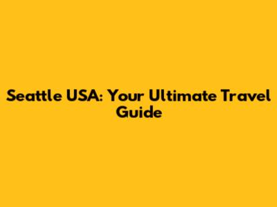 Seattle USA: Your Ultimate Travel Guide