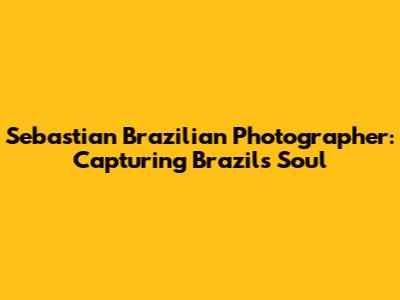 Sebastian Brazilian Photographer: Capturing Brazil's Soul