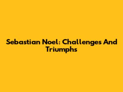 Sebastian Noel: Challenges And Triumphs