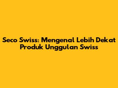 Seco Swiss: Mengenal Lebih Dekat Produk Unggulan Swiss