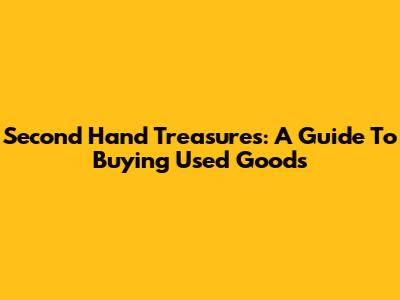 Second Hand Treasures: A Guide To Buying Used Goods