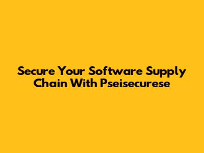 Secure Your Software Supply Chain With Pseisecurese