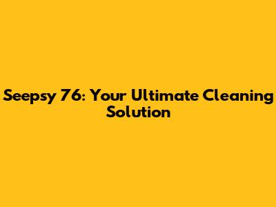 Seepsy 76: Your Ultimate Cleaning Solution