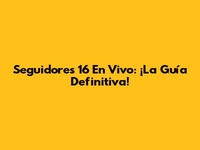 Seguidores 16 En Vivo: ¡La Guía Definitiva!