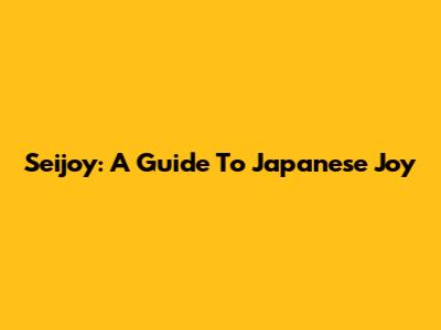 Seijoy: A Guide To Japanese Joy