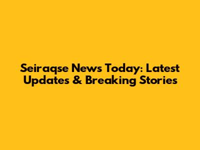 Seiraqse News Today: Latest Updates & Breaking Stories