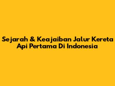 Sejarah & Keajaiban Jalur Kereta Api Pertama Di Indonesia