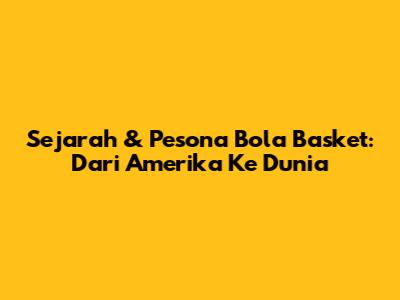 Sejarah & Pesona Bola Basket: Dari Amerika Ke Dunia