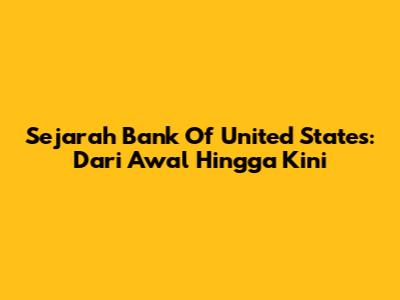Sejarah Bank Of United States: Dari Awal Hingga Kini