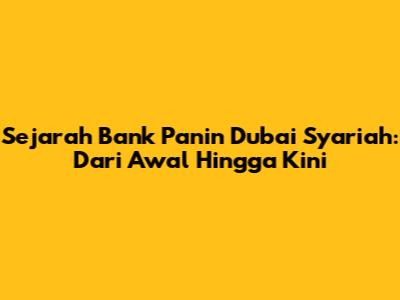 Sejarah Bank Panin Dubai Syariah: Dari Awal Hingga Kini