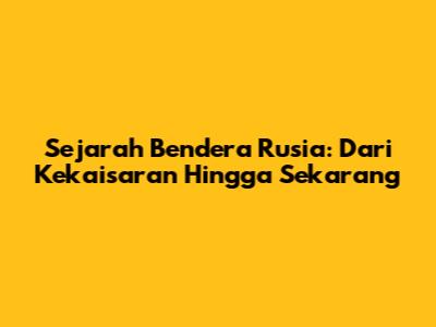 Sejarah Bendera Rusia: Dari Kekaisaran Hingga Sekarang