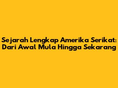 Sejarah Lengkap Amerika Serikat: Dari Awal Mula Hingga Sekarang