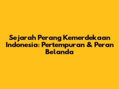 Sejarah Perang Kemerdekaan Indonesia: Pertempuran & Peran Belanda