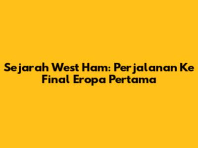Sejarah West Ham: Perjalanan Ke Final Eropa Pertama