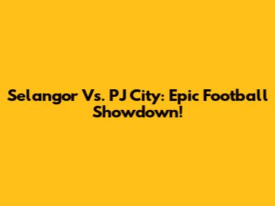 Selangor Vs. PJ City: Epic Football Showdown!
