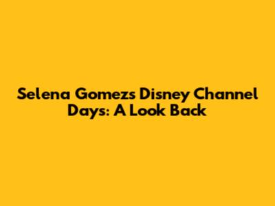 Selena Gomez's Disney Channel Days: A Look Back