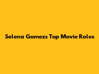 Selena Gomez's Top Movie Roles