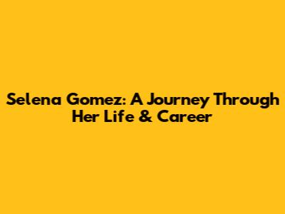 Selena Gomez: A Journey Through Her Life & Career