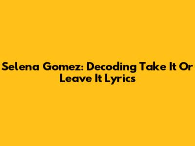 Selena Gomez: Decoding 'Take It Or Leave It' Lyrics