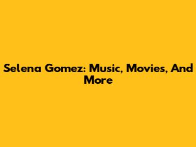 Selena Gomez: Music, Movies, And More