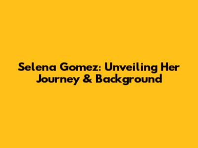 Selena Gomez: Unveiling Her Journey & Background