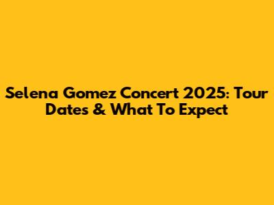 Selena Gomez Concert 2025: Tour Dates & What To Expect
