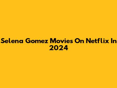 Selena Gomez Movies On Netflix In 2024